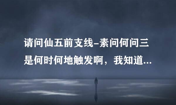 请问仙五前支线-素问何问三是何时何地触发啊，我知道是在蜀山丹房，但是什么时候收到信呢