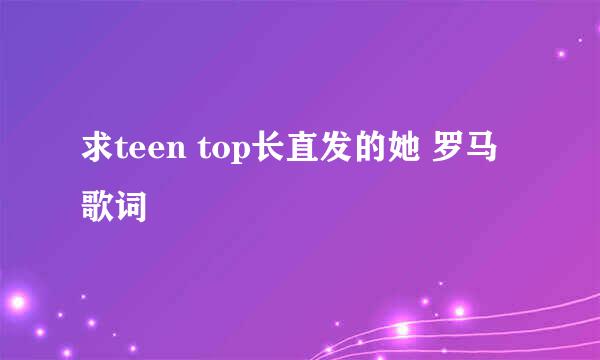 求teen top长直发的她 罗马歌词