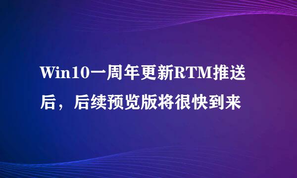 Win10一周年更新RTM推送后，后续预览版将很快到来