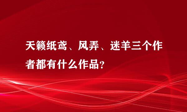 天籁纸鸢、风弄、迷羊三个作者都有什么作品？