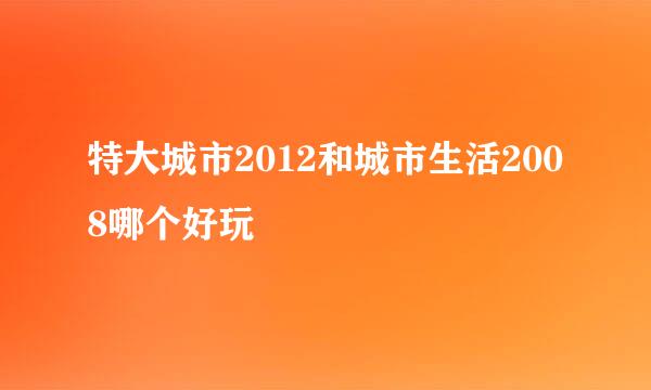 特大城市2012和城市生活2008哪个好玩