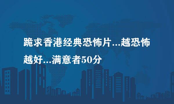 跪求香港经典恐怖片...越恐怖越好...满意者50分