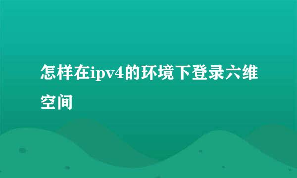 怎样在ipv4的环境下登录六维空间