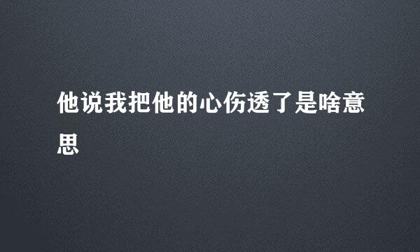 他说我把他的心伤透了是啥意思