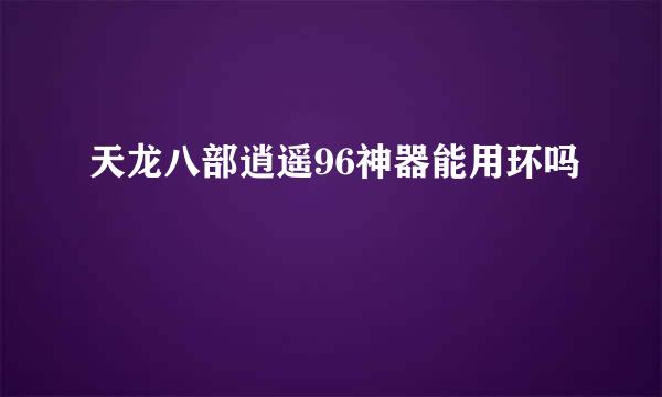 天龙八部逍遥96神器能用环吗