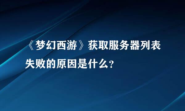 《梦幻西游》获取服务器列表失败的原因是什么？