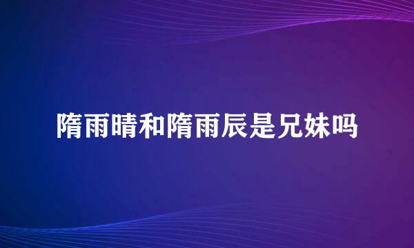 隋雨晴和隋雨辰是兄妹吗