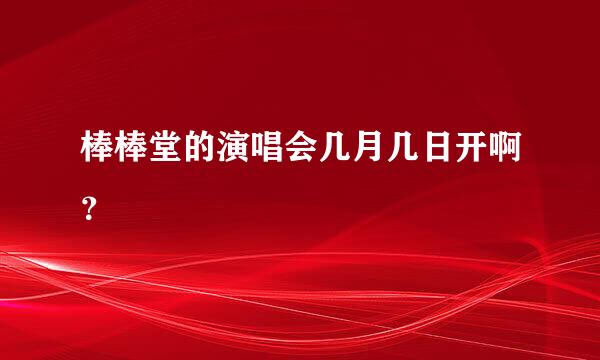 棒棒堂的演唱会几月几日开啊？