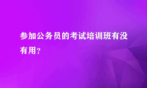 参加公务员的考试培训班有没有用？