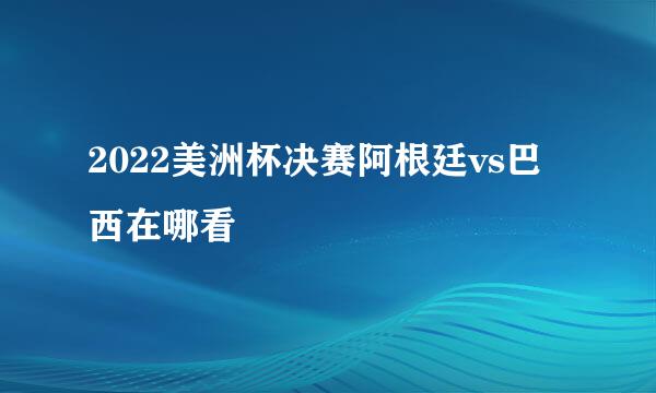 2022美洲杯决赛阿根廷vs巴西在哪看