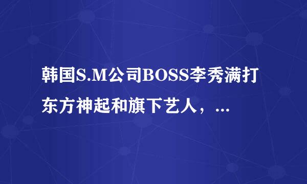 韩国S.M公司BOSS李秀满打东方神起和旗下艺人，是真的吗？打过多少个？