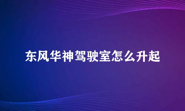 东风华神驾驶室怎么升起