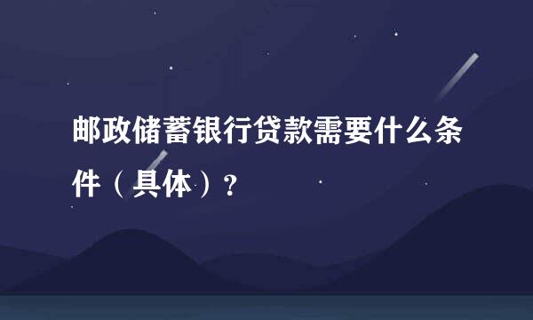 邮政储蓄银行贷款需要什么条件（具体）？