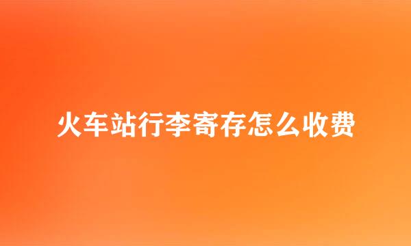 火车站行李寄存怎么收费