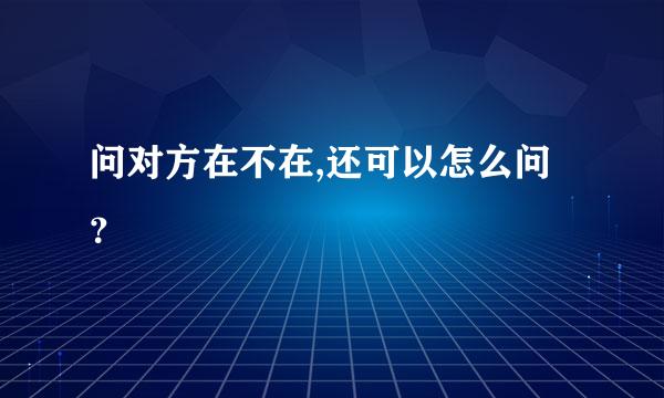 问对方在不在,还可以怎么问？