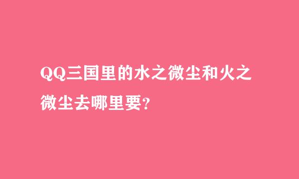 QQ三国里的水之微尘和火之微尘去哪里要？