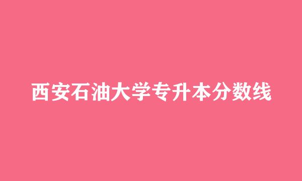 西安石油大学专升本分数线