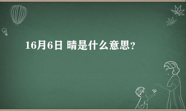 16月6日 晴是什么意思？