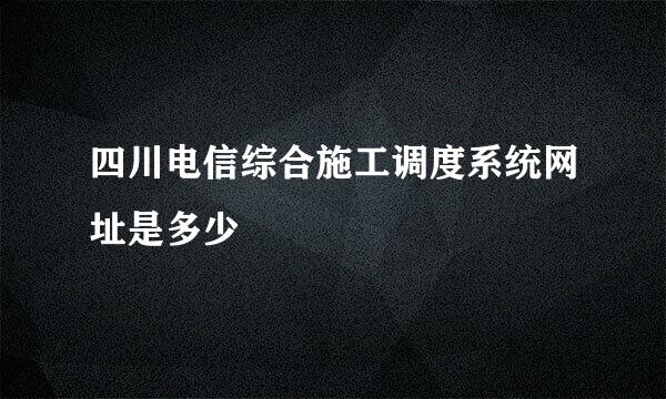 四川电信综合施工调度系统网址是多少