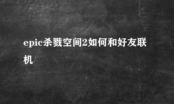 epic杀戮空间2如何和好友联机