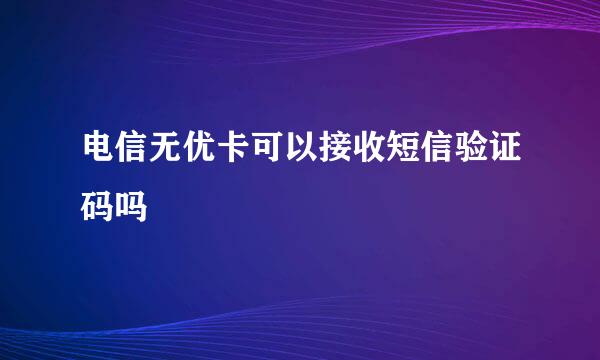 电信无优卡可以接收短信验证码吗