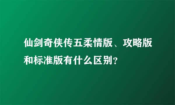 仙剑奇侠传五柔情版、攻略版和标准版有什么区别？