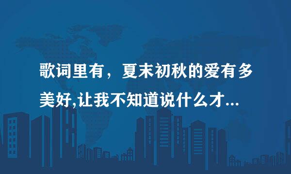 歌词里有，夏末初秋的爱有多美好,让我不知道说什么才好，记得是一首时间比较久的电视剧里的歌