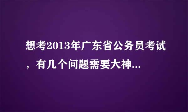 想考2013年广东省公务员考试，有几个问题需要大神们解惑解惑~