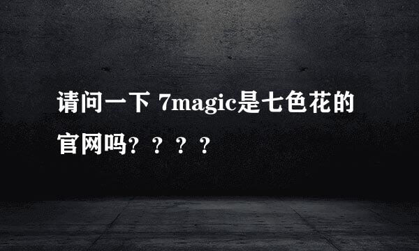 请问一下 7magic是七色花的官网吗？？？？