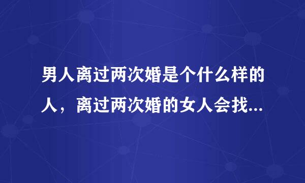 男人离过两次婚是个什么样的人，离过两次婚的女人会找什么样的男人？