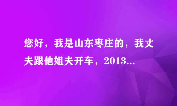 您好，我是山东枣庄的，我丈夫跟他姐夫开车，2013年2月22日在德州京福高速发生车祸，我丈夫当场死亡，由