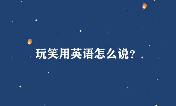 玩笑用英语怎么说？