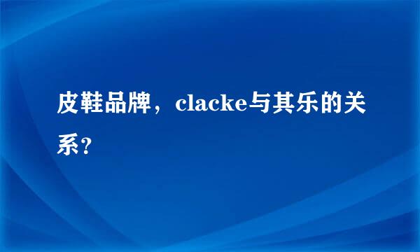 皮鞋品牌，clacke与其乐的关系？