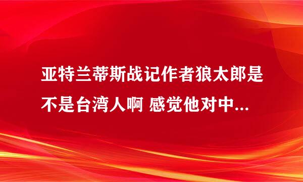 亚特兰蒂斯战记作者狼太郎是不是台湾人啊 感觉他对中国的怨念很大啊