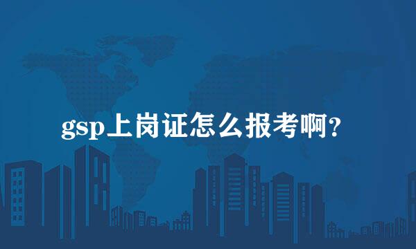 gsp上岗证怎么报考啊？