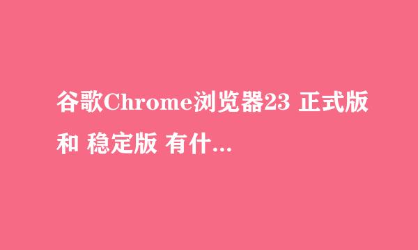 谷歌Chrome浏览器23 正式版和 稳定版 有什么区别？