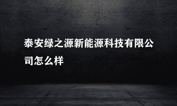 泰安绿之源新能源科技有限公司怎么样