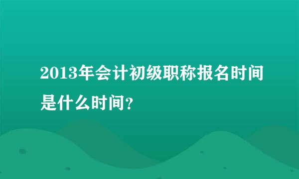 2013年会计初级职称报名时间是什么时间？