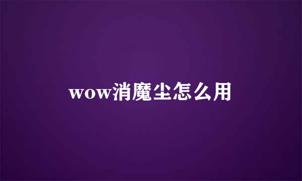 wow消魔尘怎么用