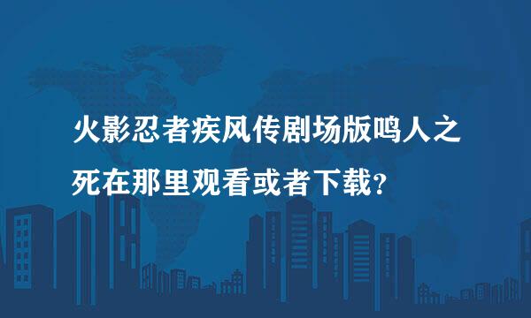 火影忍者疾风传剧场版鸣人之死在那里观看或者下载？