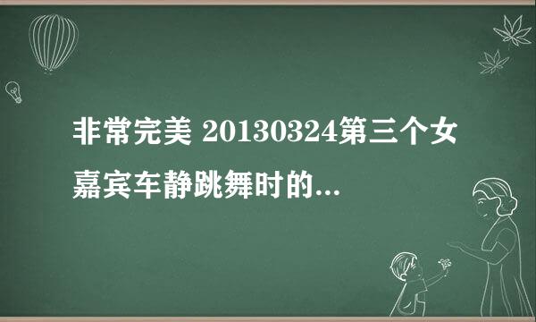 非常完美 20130324第三个女嘉宾车静跳舞时的歌曲是什么，我有听过好像是少女时代的吧 忘记是哪首了