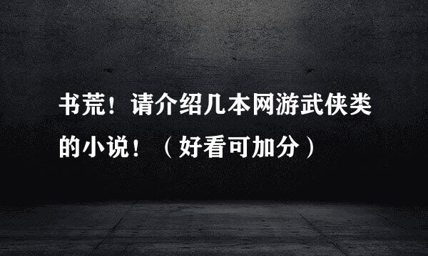 书荒！请介绍几本网游武侠类的小说！（好看可加分）