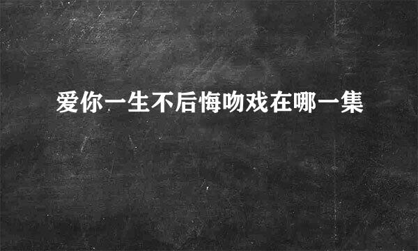 爱你一生不后悔吻戏在哪一集