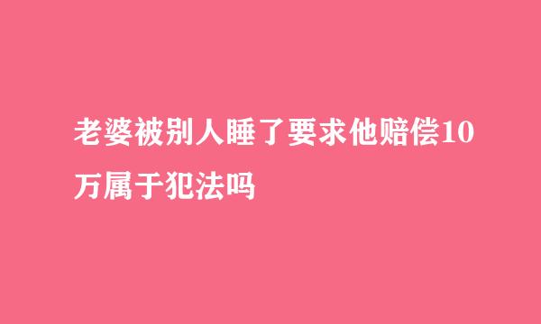 老婆被别人睡了要求他赔偿10万属于犯法吗