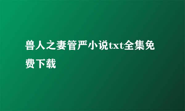 兽人之妻管严小说txt全集免费下载