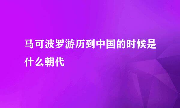 马可波罗游历到中国的时候是什么朝代