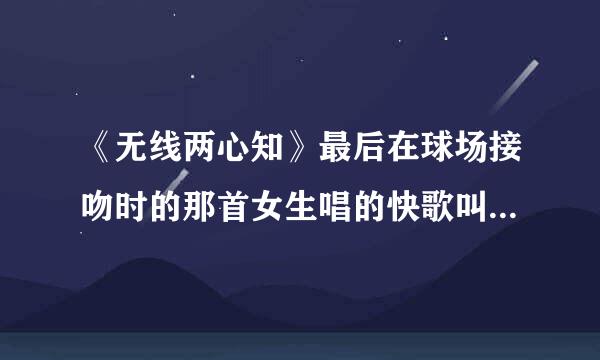 《无线两心知》最后在球场接吻时的那首女生唱的快歌叫什么名字？是谁唱的？拜托拜托！！！