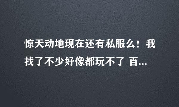 惊天动地现在还有私服么！我找了不少好像都玩不了 百度 什么的 都找了 极品也下了 不能玩··