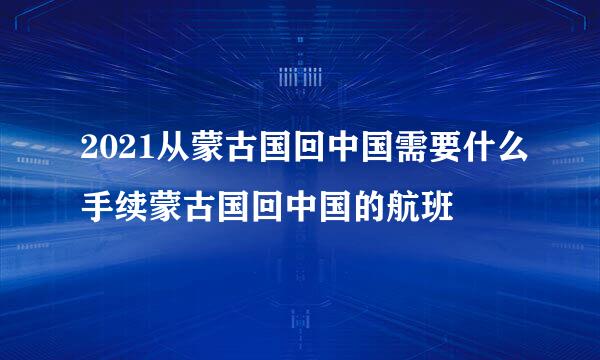 2021从蒙古国回中国需要什么手续蒙古国回中国的航班