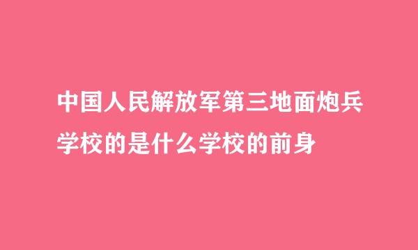 中国人民解放军第三地面炮兵学校的是什么学校的前身